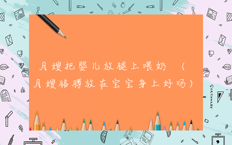 月嫂把婴儿放腿上喂奶 (月嫂胳膊放在宝宝身上好吗)